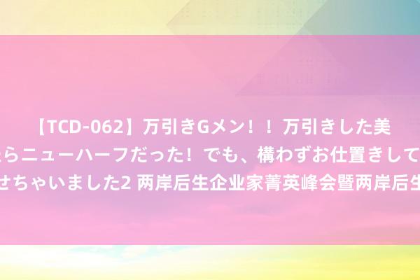 【TCD-062】万引きGメン！！万引きした美女を折檻しようと思ったらニューハーフだった！でも、構わずお仕置きして射精させちゃいました2 两岸后生企业家菁英峰会暨两岸后生实习作事创业筹商会在江苏举行