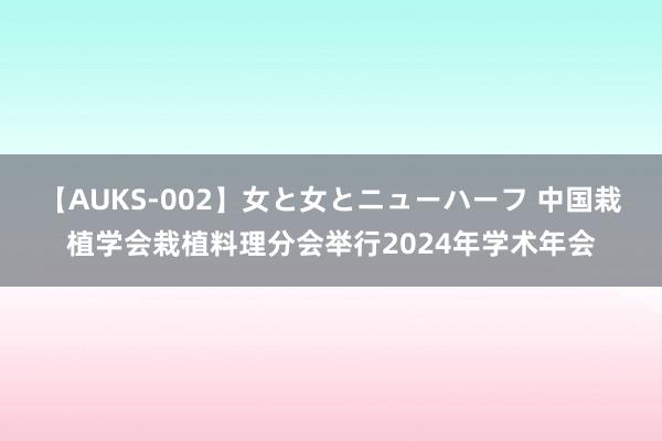 【AUKS-002】女と女とニューハーフ 中国栽植学会栽植料理分会举行2024年学术年会