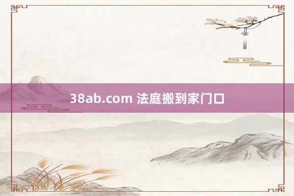 38ab.com 法庭搬到家门口