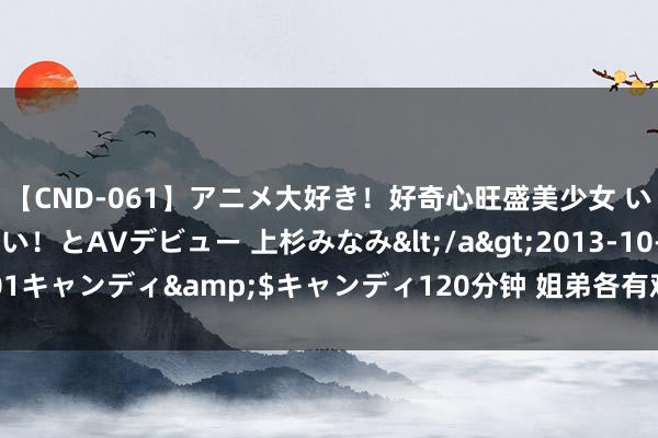 【CND-061】アニメ大好き！好奇心旺盛美少女 いろんなHを経験したい！とAVデビュー 上杉みなみ</a>2013-10-01キャンディ&$キャンディ120分钟 姐弟各有难处，抚