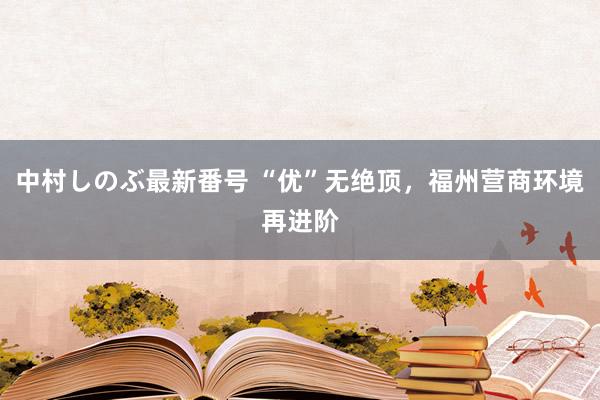 中村しのぶ最新番号 “优”无绝顶，福州营商环境再进阶