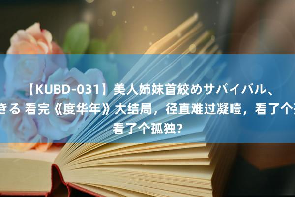 【KUBD-031】美人姉妹首絞めサバイバル、私生きる 看完《度华年》大结局，径直难过凝噎，看了个孤独？