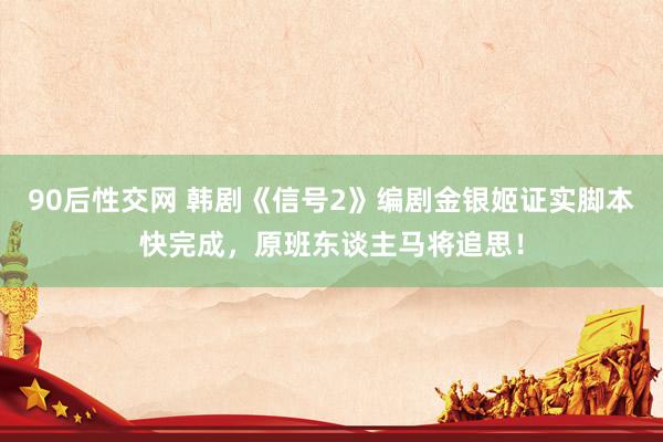 90后性交网 韩剧《信号2》编剧金银姬证实脚本快完成，原班东谈主马将追思！