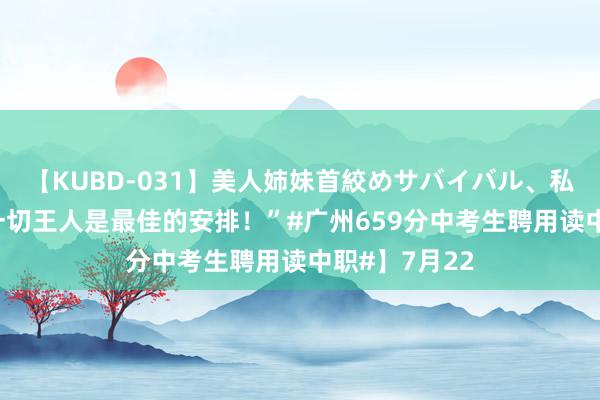 【KUBD-031】美人姉妹首絞めサバイバル、私生きる 【“一切王人是最佳的安排！”#广州659分中考生聘用读中职#】7月22