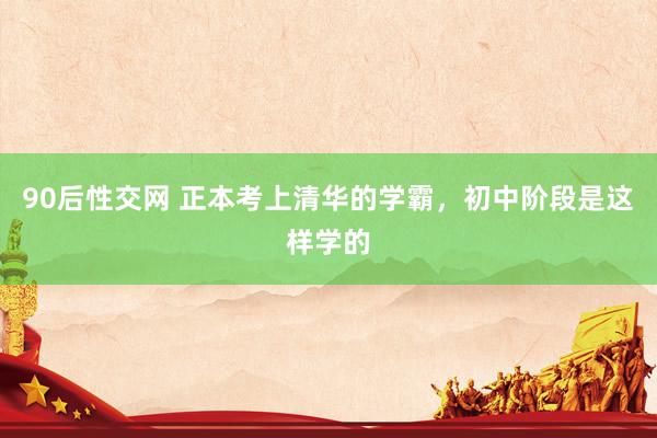 90后性交网 正本考上清华的学霸，初中阶段是这样学的