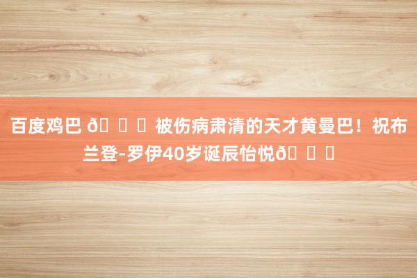 百度鸡巴 ?被伤病肃清的天才黄曼巴！祝布兰登-罗伊40岁诞辰怡悦?