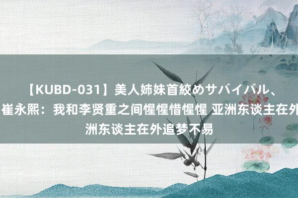 【KUBD-031】美人姉妹首絞めサバイバル、私生きる 崔永熙：我和李贤重之间惺惺惜惺惺 亚洲东谈主在外追梦不易