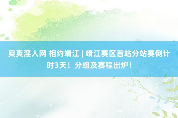 爽爽淫人网 相约靖江 | 靖江赛区首站分站赛倒计时3天！分组及赛程出炉！