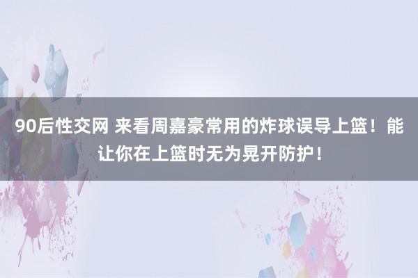 90后性交网 来看周嘉豪常用的炸球误导上篮！能让你在上篮时无为晃开防护！