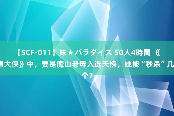 【SCF-011】妹★パラダイス 50人4時間 《白眉大侠》中，要是魔山老母入选天榜，她能“秒杀”几个？