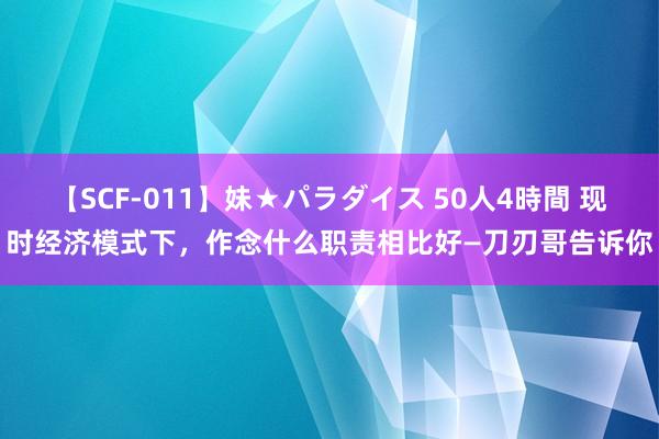 【SCF-011】妹★パラダイス 50人4時間 现时经济模式下，作念什么职责相比好—刀刃哥告诉你