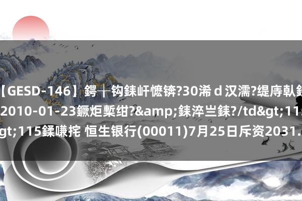 【GESD-146】鍔╁钩銇屽懡锛?30浠ｄ汉濡?缇庤倝銈傝笂銈?3浜?/a>2010-01-23鐝炬槧绀?&銇淬亗銇?/td>115鍒嗛挓 恒生银行(00011)7月25日斥资2