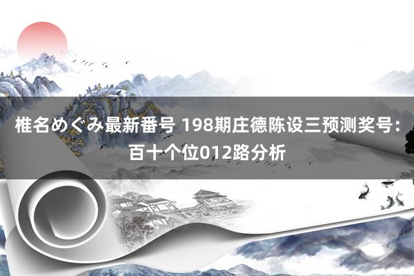 椎名めぐみ最新番号 198期庄德陈设三预测奖号：百十个位012路分析