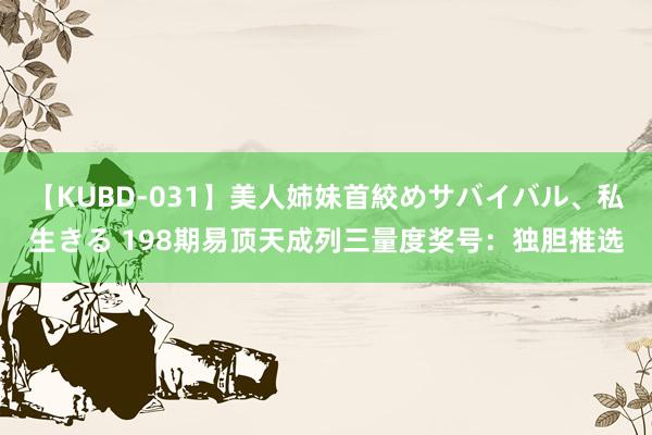 【KUBD-031】美人姉妹首絞めサバイバル、私生きる 198期易顶天成列三量度奖号：独胆推选