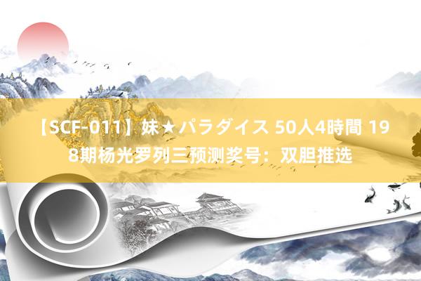 【SCF-011】妹★パラダイス 50人4時間 198期杨光罗列三预测奖号：双胆推选