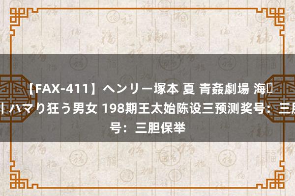 【FAX-411】ヘンリー塚本 夏 青姦劇場 海・山・川 ハマり狂う男女 198期王太始陈设三预测奖号：三胆保举