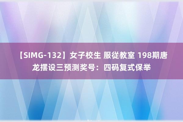 【SIMG-132】女子校生 服従教室 198期唐龙摆设三预测奖号：四码复式保举