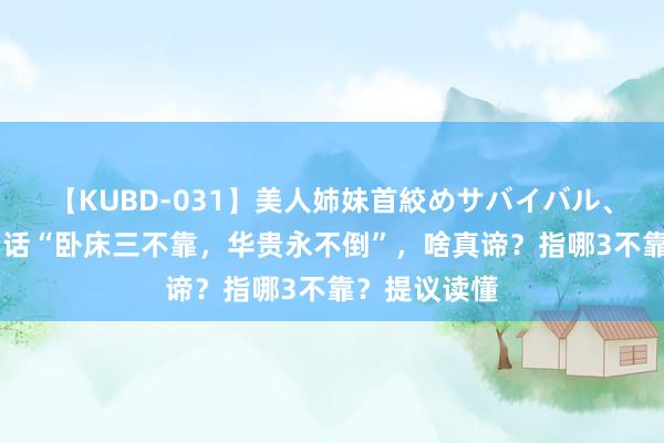 【KUBD-031】美人姉妹首絞めサバイバル、私生きる 老话“卧床三不靠，华贵永不倒”，啥真谛？指哪3不靠？提议读懂