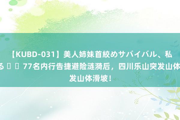 【KUBD-031】美人姉妹首絞めサバイバル、私生きる ‍‍77名内行告捷避险涟漪后，四川乐山突发山体滑坡！