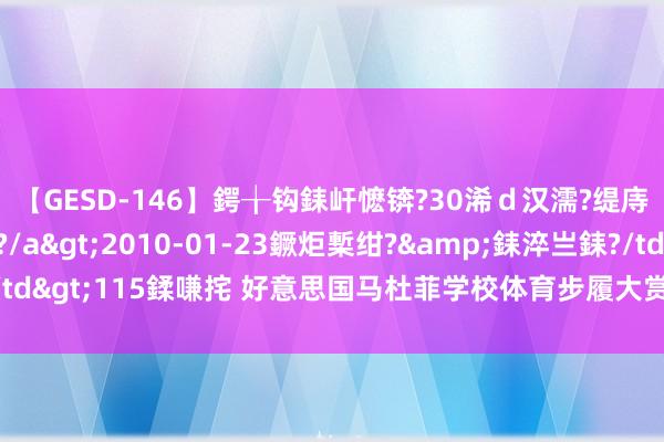 【GESD-146】鍔╁钩銇屽懡锛?30浠ｄ汉濡?缇庤倝銈傝笂銈?3浜?/a>2010-01-23鐝炬槧绀?&銇淬亗銇?/td>115鍒嗛挓 好意思国马杜菲学校体育步履大赏，恍悟顶尖高中的风范！