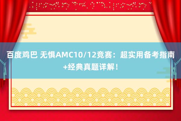 百度鸡巴 无惧AMC10/12竞赛：超实用备考指南+经典真题详解！