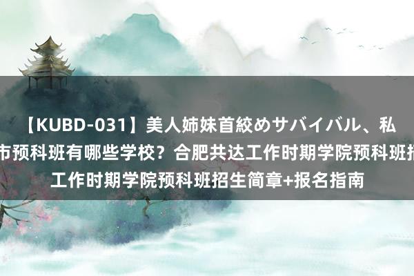 【KUBD-031】美人姉妹首絞めサバイバル、私生きる 2024合肥市预科班有哪些学校？合肥共达工作时期学院预科班招生简章+报名指南