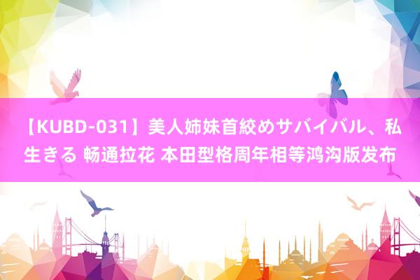 【KUBD-031】美人姉妹首絞めサバイバル、私生きる 畅通拉花 本田型格周年相等鸿沟版发布