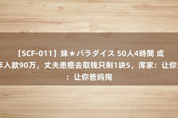 【SCF-011】妹★パラダイス 50人4時間 成亲16年入款90万，丈夫患癌去取钱只剩1块5，浑家：让你爸妈掏