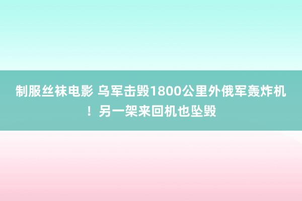 制服丝袜电影 乌军击毁1800公里外俄军轰炸机！另一架来回机也坠毁