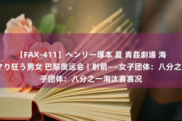 【FAX-411】ヘンリー塚本 夏 青姦劇場 海・山・川 ハマり狂う男女 巴黎奥运会丨射箭——女子团体：八分之一淘汰赛赛况