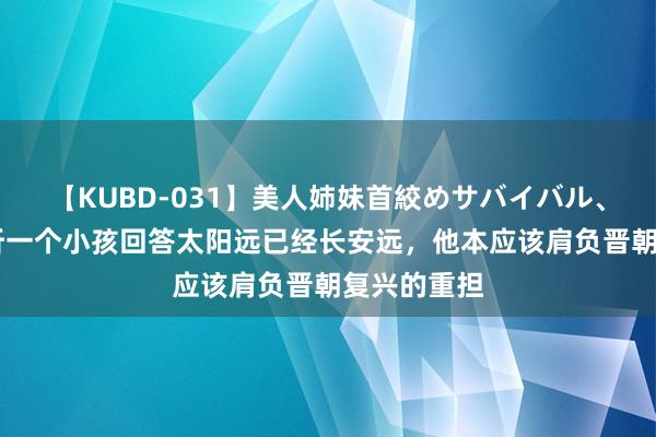 【KUBD-031】美人姉妹首絞めサバイバル、私生きる 听一个小孩回答太阳远已经长安远，他本应该肩负晋朝复兴的重担