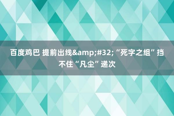 百度鸡巴 提前出线&#32;“死字之组”挡不住“凡尘”递次