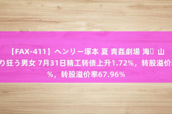 【FAX-411】ヘンリー塚本 夏 青姦劇場 海・山・川 ハマり狂う男女 7月31日精工转债上升1.72%，转股溢价率67.96%