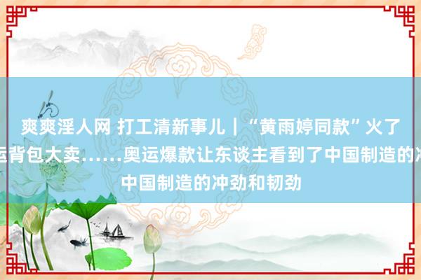 爽爽淫人网 打工清新事儿｜“黄雨婷同款”火了、北京奥运背包大卖……奥运爆款让东谈主看到了中国制造的冲劲和韧劲