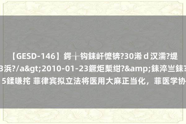 【GESD-146】鍔╁钩銇屽懡锛?30浠ｄ汉濡?缇庤倝銈傝笂銈?3浜?/a>2010-01-23鐝炬槧绀?&銇淬亗銇?/td>115鍒嗛挓 菲律宾拟立法将医用大麻正当化，菲医学协