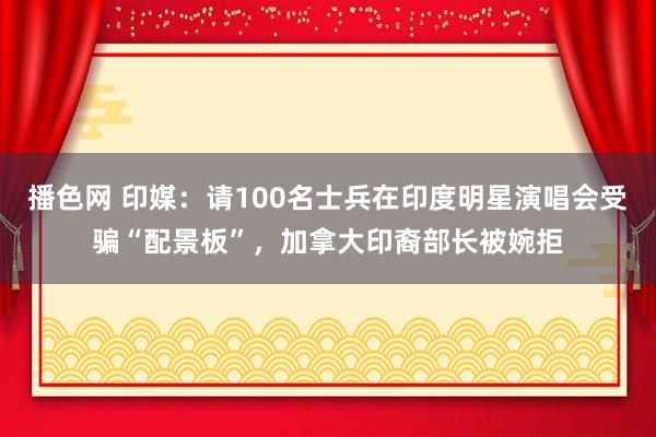 播色网 印媒：请100名士兵在印度明星演唱会受骗“配景板”，加拿大印裔部长被婉拒