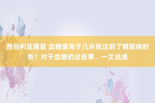 西伯利亚属鼠 血糖值高于几许就达到了糖尿病时势？对于血糖的这些事，一文说清