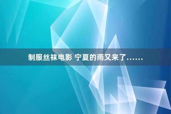 制服丝袜电影 宁夏的雨又来了……