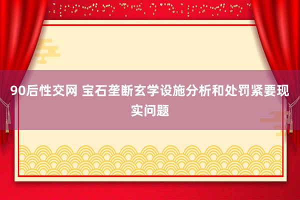 90后性交网 宝石垄断玄学设施分析和处罚紧要现实问题