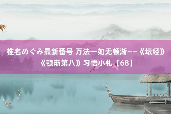 椎名めぐみ最新番号 万法一如无顿渐——《坛经》《顿渐第八》习悟小札【68】