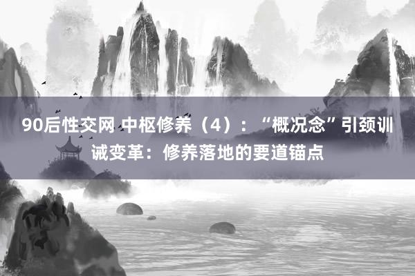 90后性交网 中枢修养（4）：“概况念”引颈训诫变革：修养落地的要道锚点