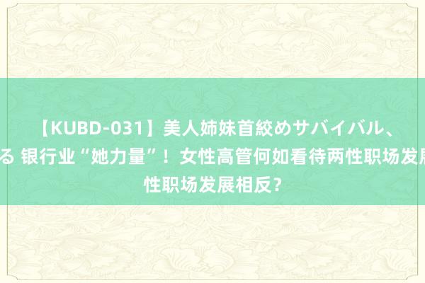 【KUBD-031】美人姉妹首絞めサバイバル、私生きる 银行业“她力量”！女性高管何如看待两性职场发展相反？