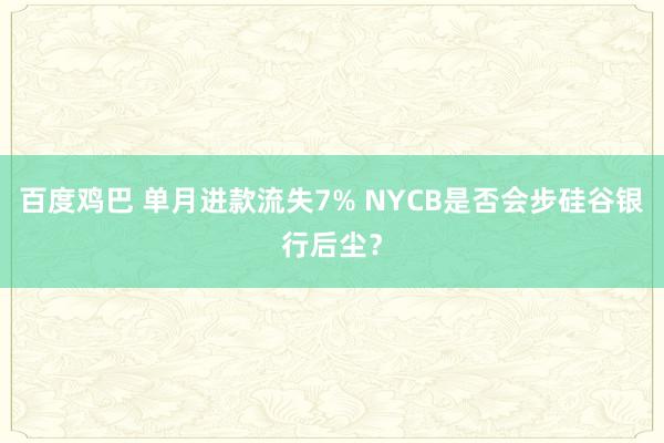 百度鸡巴 单月进款流失7% NYCB是否会步硅谷银行后尘？