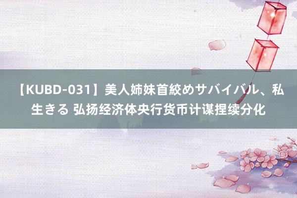 【KUBD-031】美人姉妹首絞めサバイバル、私生きる 弘扬经济体央行货币计谋捏续分化