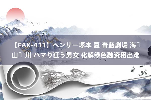 【FAX-411】ヘンリー塚本 夏 青姦劇場 海・山・川 ハマり狂う男女 化解绿色融资租出难