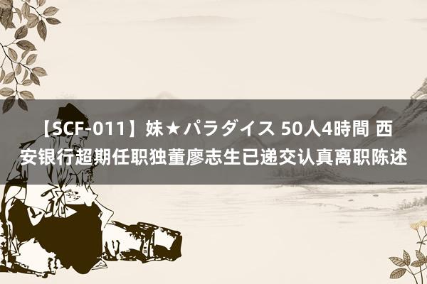 【SCF-011】妹★パラダイス 50人4時間 西安银行超期任职独董廖志生已递交认真离职陈述