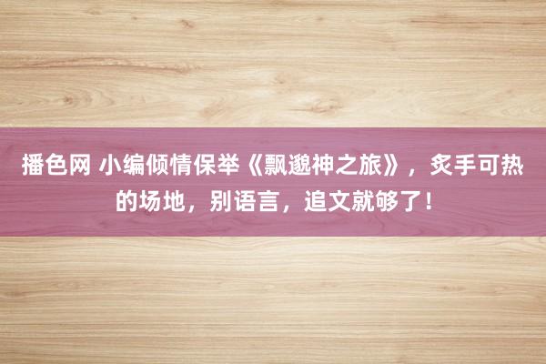 播色网 小编倾情保举《飘邈神之旅》，炙手可热的场地，别语言，追文就够了！