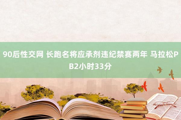 90后性交网 长跑名将应承剂违纪禁赛两年 马拉松PB2小时33分