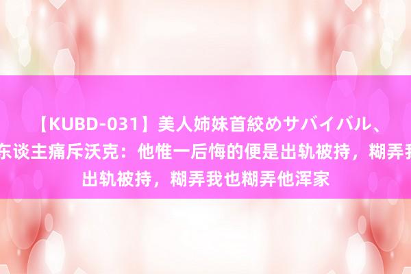 【KUBD-031】美人姉妹首絞めサバイバル、私生きる 前情东谈主痛斥沃克：他惟一后悔的便是出轨被持，糊弄我也糊弄他浑家