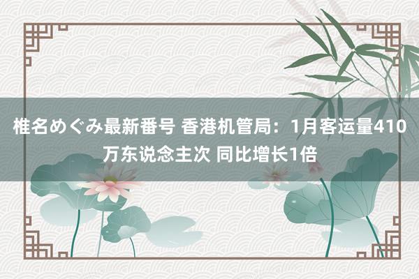 椎名めぐみ最新番号 香港机管局：1月客运量410万东说念主次 同比增长1倍